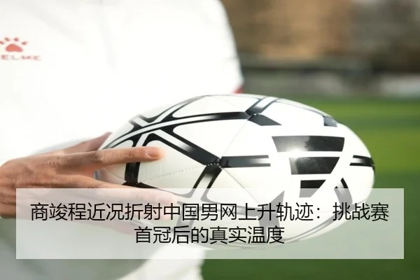 商竣程近况折射中国男网上升轨迹：挑战赛首冠后的真实温度